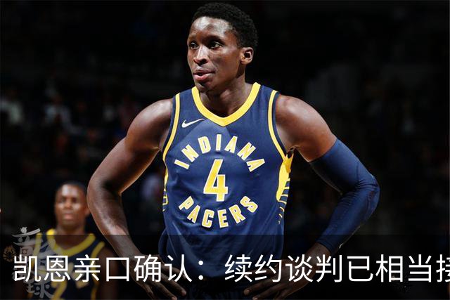 凯恩亲口确认：续约谈判已相当接近，不会太久就会有说法